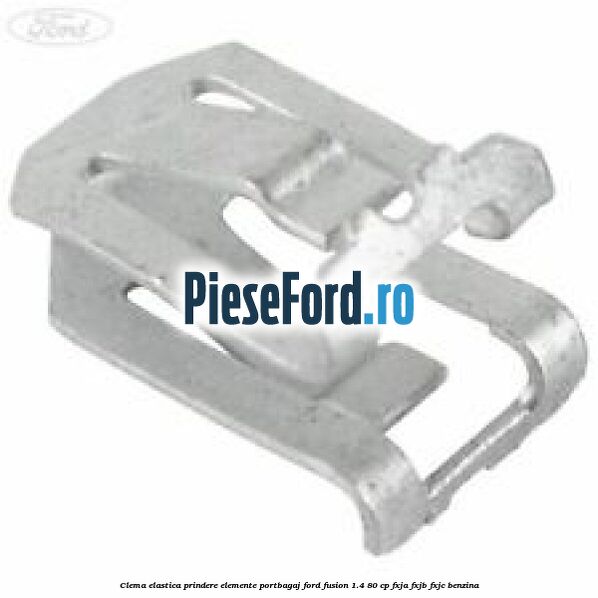 Clema elastica prindere elemente portbagaj Ford Fusion 1.4 80 cp Clema elastica prindere elemente portbagaj Ford Fusion 1.4 80 cp FXJA, FXJB, FXJC benzina