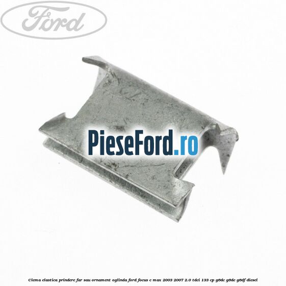 Clema elastica prindere far sau ornament oglinda Ford Focus C-Max 2003-2007 2.0 TDCi 133 cp Clema elastica prindere far sau ornament oglinda Ford Focus C-Max 2003-2007 2.0 TDCi 133 cp G6DC, G6DE, G6DF diesel