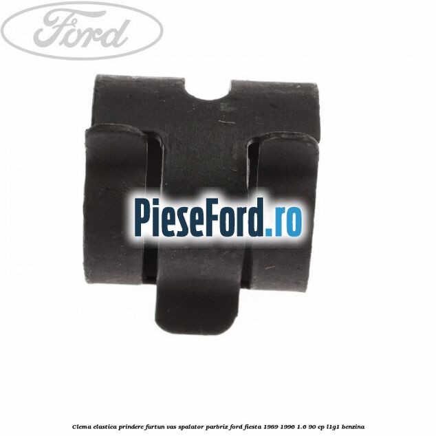 Clema elastica prindere furtun vas spalator parbriz Ford Fiesta 1989-1996 1.6 90 cp Clema elastica prindere furtun vas spalator parbriz Ford Fiesta 1989-1996 1.6 90 cp L1G1 benzina