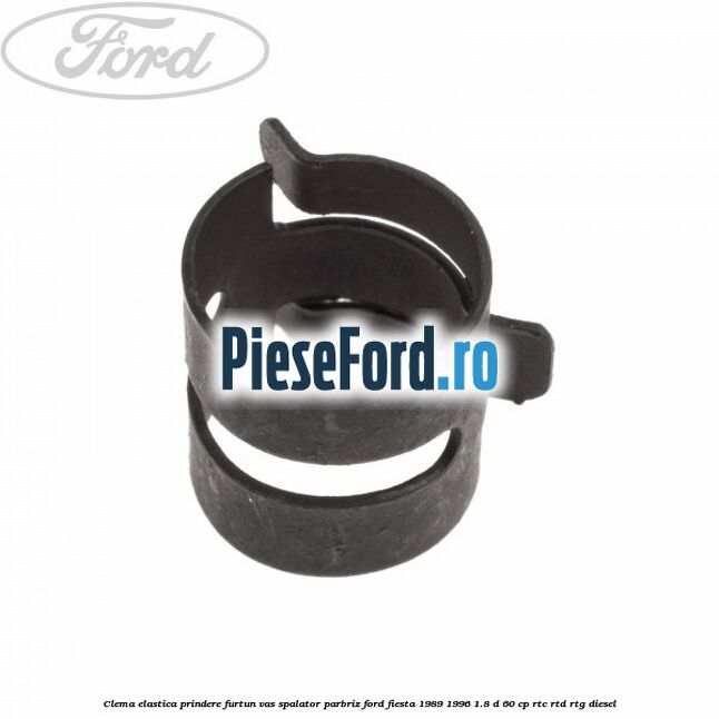 Clema elastica prindere furtun vas spalator parbriz Ford Fiesta 1989-1996 1.8 D 60 cp Clema elastica prindere furtun vas spalator parbriz Ford Fiesta 1989-1996 1.8 D 60 cp RTC, RTD, RTG diesel