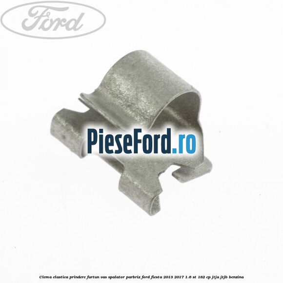 Clema elastica prindere furtun vas spalator parbriz Ford Fiesta 2013-2017 1.6 ST 182 cp JTJA, JTJB benzina