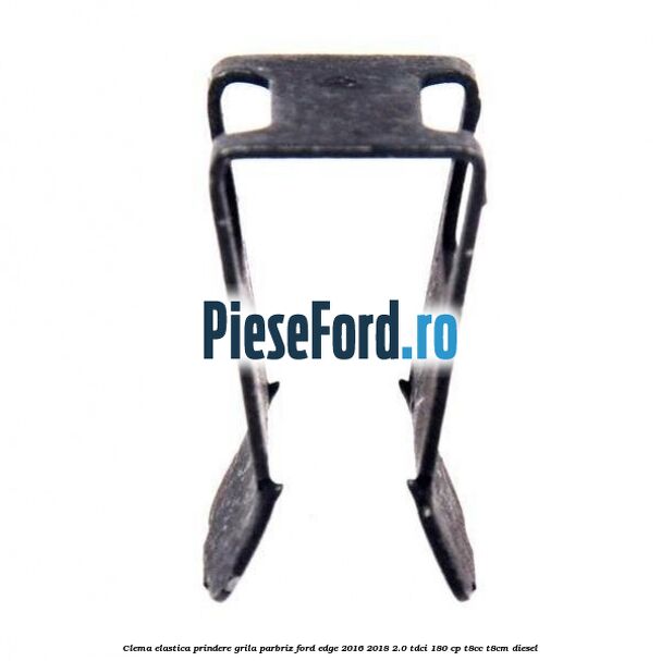 Clema elastica prindere grila parbriz Ford Edge 2016-2018 2.0 TDCi 180 cp T8CC, T8CM diesel