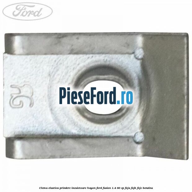 Clema elastica prindere incuietoare hayon Ford Fusion 1.4 80 cp FXJA, FXJB, FXJC benzina