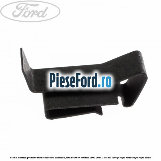 Clema elastica prindere incuietoare usa culisanta Ford Tourneo Connect 2002-2014 1.8 TDCi 110 cp Clema elastica prindere incuietoare usa culisanta Ford Tourneo Connect 2002-2014 1.8 TDCi 110 cp RWPA, RWPB, RWPC, RWPD diesel
