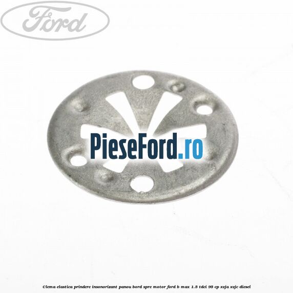 Clema elastica prindere insonorizant panou bord spre motor Ford B-Max 1.5 TDCi 95 cp XVJA, XVJC diesel