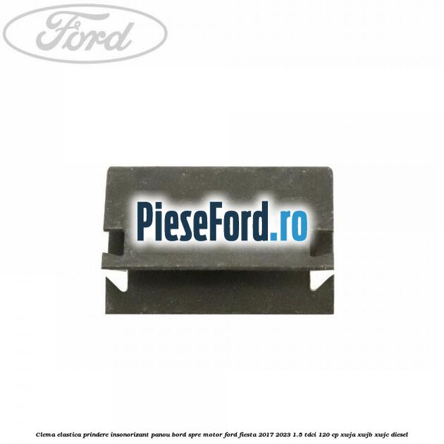 Clema elastica prindere insonorizant panou bord spre motor Ford Fiesta 2017-2023 1.5 TDCi 120 cp XWJA, XWJB, XWJC diesel