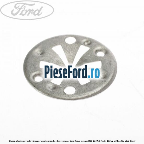 Clema elastica prindere insonorizant panou bord spre motor Ford Focus C-Max 2003-2007 2.0 TDCi 133 cp G6DC, G6DE, G6DF diesel