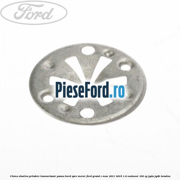 Clema elastica prindere insonorizant panou bord spre motor Ford Grand C-Max 2011-2015 1.6 EcoBoost 150 cp JQDA, JQDB benzina