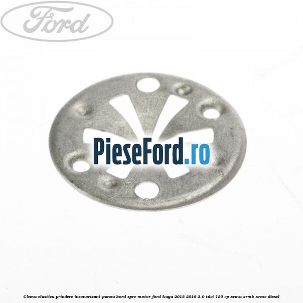 Clema elastica prindere insonorizant panou bord spre motor Ford Kuga 2013-2016 2.0 TDCi 120 cp Clema elastica prindere insonorizant panou bord spre motor Ford Kuga 2013-2016 2.0 TDCi 120 cp XRMA, XRMB, XRMC diesel