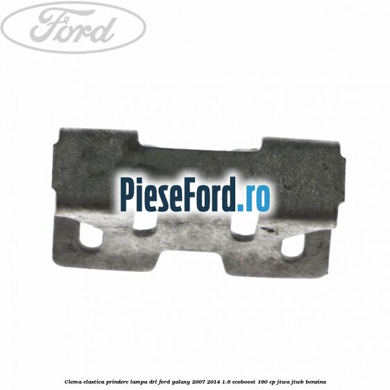 Clema elastica prindere lampa DRL Ford Galaxy 2007-2014 1.6 EcoBoost 160 cp JTWA, JTWB benzina