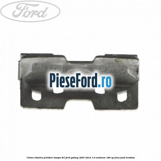 Clema elastica prindere lampa DRL Ford Galaxy 2007-2014 1.6 EcoBoost 160 cp JTWA, JTWB benzina