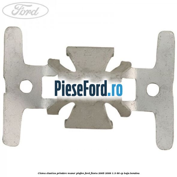 Clema elastica prindere maner plafon Ford Fiesta 2005-2008 1.3 60 cp BAJA benzina