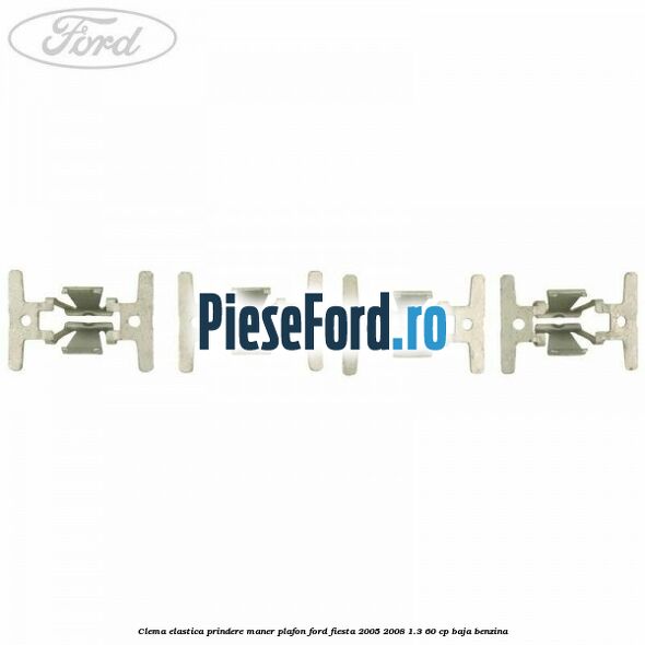 Clema elastica prindere maner plafon Ford Fiesta 2005-2008 1.3 60 cp BAJA benzina