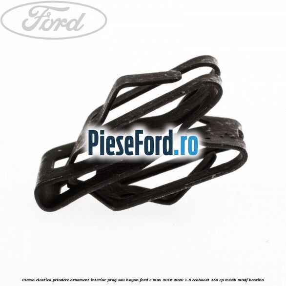 Clema elastica prindere ornament interior prag sau hayon Ford C-Max 2016-2020 1.5 EcoBoost 150 cp M8DB, M8DF benzina