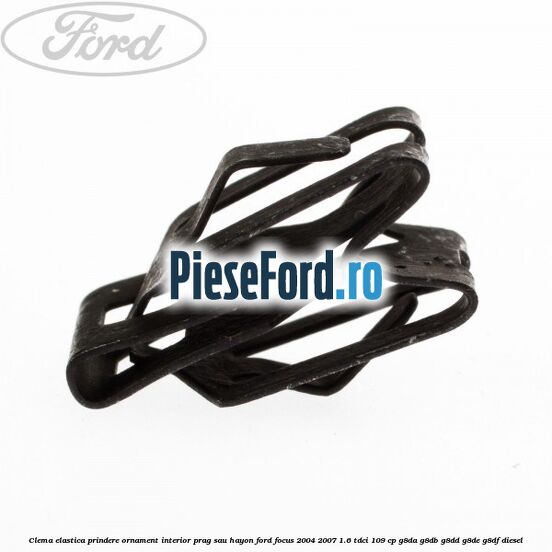 Clema elastica prindere ornament interior prag sau hayon Ford Focus 2004-2007 1.6 TDCi 109 cp G8DA, G8DB, G8DD, G8DE, G8DF diesel