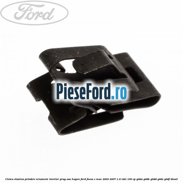 Clema elastica prindere ornament interior prag sau hayon Ford Focus C-Max 2003-2007 1.6 TDCi 109 cp G8DA, G8DB, G8DD, G8DE, G8DF diesel