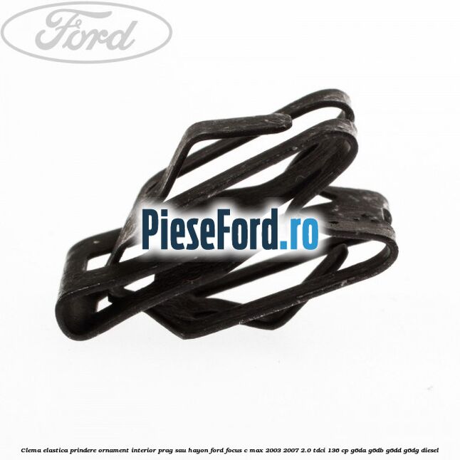 Clema elastica prindere ornament interior prag sau hayon Ford Focus C-Max 2003-2007 2.0 TDCi 136 cp G6DA, G6DB, G6DD, G6DG diesel