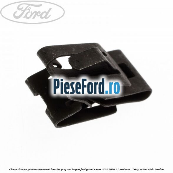Clema elastica prindere ornament interior prag sau hayon Ford Grand C-Max 2016-2020 1.0 EcoBoost 100 cp Clema elastica prindere ornament interior prag sau hayon Ford Grand C-Max 2016-2020 1.0 EcoBoost 100 cp M2DA, M2DC benzina