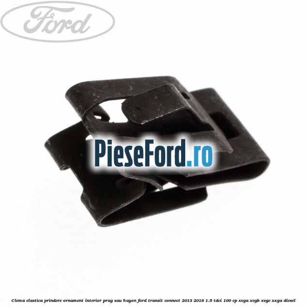 Clema elastica prindere ornament interior prag sau hayon Ford Transit Connect 2013-2018 1.5 TDCi 100 cp Clema elastica prindere ornament interior prag sau hayon Ford Transit Connect 2013-2018 1.5 TDCi 100 cp XVGA, XVGB, XVGC, XXGA diesel