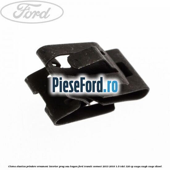 Clema elastica prindere ornament interior prag sau hayon Ford Transit Connect 2013-2018 1.5 TDCi 120 cp XWGA, XWGB, XWGC diesel