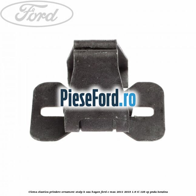 Clema elastica prindere ornament stalp B sau hayon Ford C-Max 2011-2015 1.6 Ti 125 cp PNDA benzina