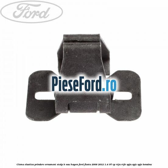 Clema elastica prindere ornament stalp B sau hayon Ford Fiesta 2008-2012 1.4 97 cp RTJA, RTJB, SPJA, SPJC, SPJE benzina