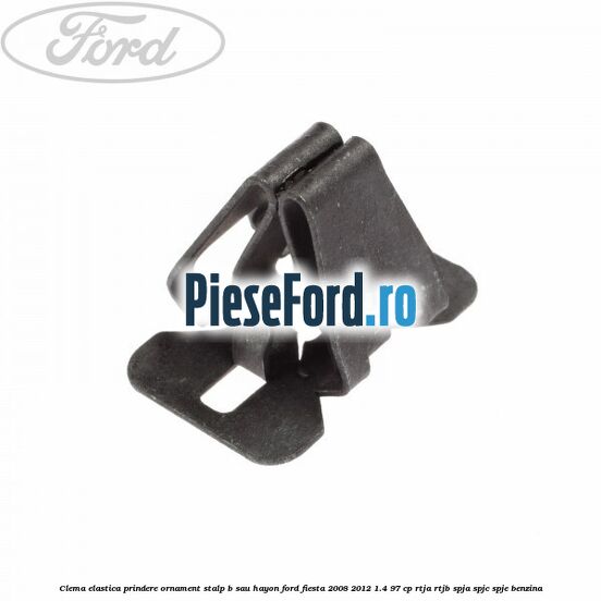 Clema elastica prindere ornament stalp B sau hayon Ford Fiesta 2008-2012 1.4 97 cp RTJA, RTJB, SPJA, SPJC, SPJE benzina