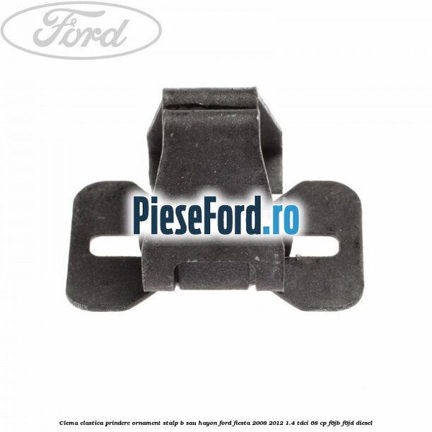 Clema elastica prindere ornament stalp B sau hayon Ford Fiesta 2008-2012 1.4 TDCi 68 cp F6JB, F6JD diesel
