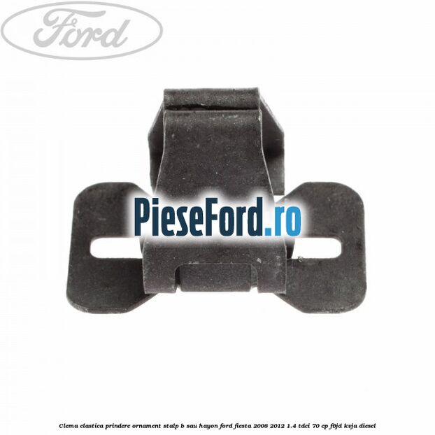 Clema elastica prindere ornament stalp B sau hayon Ford Fiesta 2008-2012 1.4 TDCi 70 cp F6JD, KVJA diesel