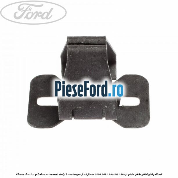 Clema elastica prindere ornament stalp B sau hayon Ford Focus 2008-2011 2.0 TDCi 136 cp G6DA, G6DB, G6DD, G6DG diesel