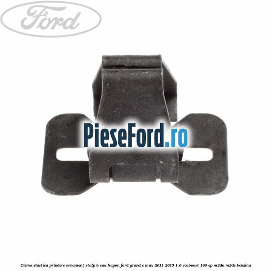 Clema elastica prindere ornament stalp B sau hayon Ford Grand C-Max 2011-2015 1.0 EcoBoost 100 cp M2DA, M2DC benzina