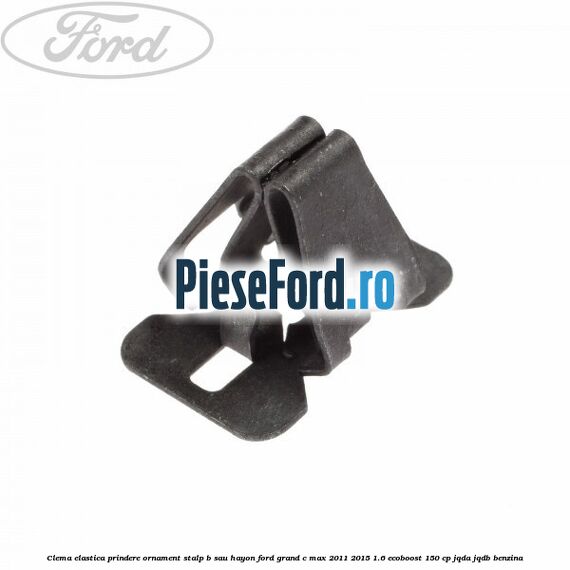 Clema elastica prindere ornament stalp B sau hayon Ford Grand C-Max 2011-2015 1.6 EcoBoost 150 cp Clema elastica prindere ornament stalp B sau hayon Ford Grand C-Max 2011-2015 1.6 EcoBoost 150 cp JQDA, JQDB benzina