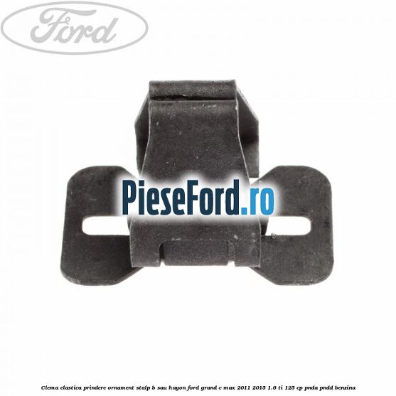 Clema elastica prindere ornament stalp B sau hayon Ford Grand C-Max 2011-2015 1.6 Ti 125 cp Clema elastica prindere ornament stalp B sau hayon Ford Grand C-Max 2011-2015 1.6 Ti 125 cp PNDA, PNDD benzina