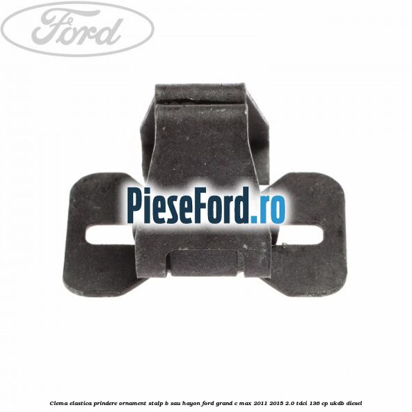 Clema elastica prindere ornament stalp B sau hayon Ford Grand C-Max 2011-2015 2.0 TDCi 136 cp Clema elastica prindere ornament stalp B sau hayon Ford Grand C-Max 2011-2015 2.0 TDCi 136 cp UKDB diesel