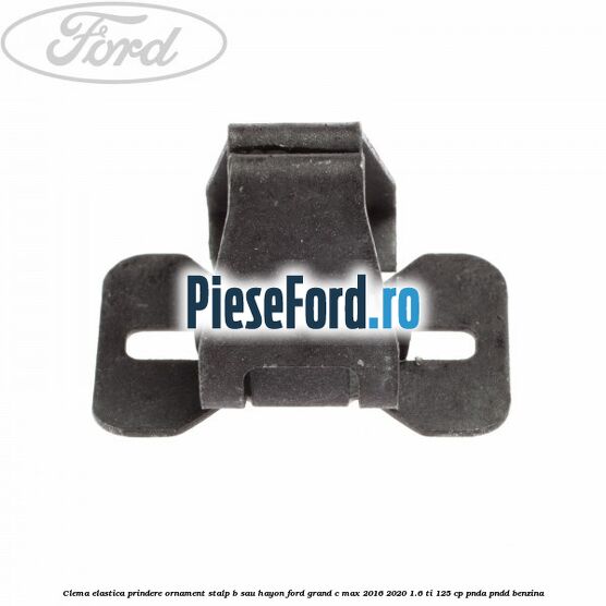 Clema elastica prindere ornament stalp B sau hayon Ford Grand C-Max 2016-2020 1.6 Ti 125 cp PNDA, PNDD benzina
