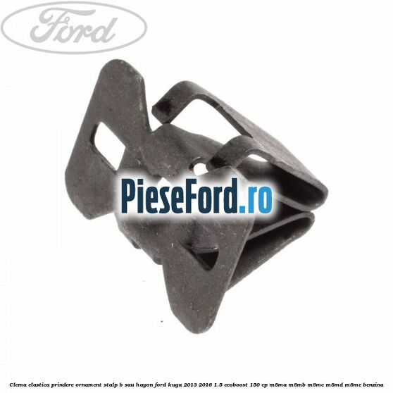Clema elastica prindere ornament stalp B sau hayon Ford Kuga 2013-2016 1.5 EcoBoost 150 cp M8MA, M8MB, M8MC, M8MD, M8ME benzina