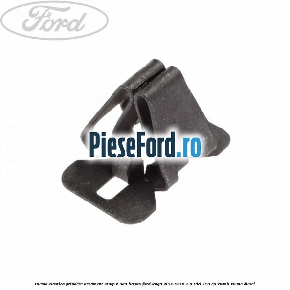 Clema elastica prindere ornament stalp B sau hayon Ford Kuga 2013-2016 1.5 TDCi 120 cp XWMB, XWMC diesel