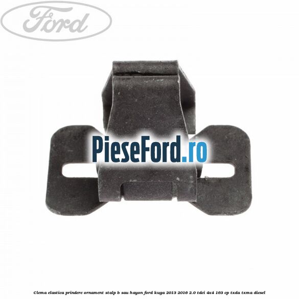 Clema elastica prindere ornament stalp B sau hayon Ford Kuga 2013-2016 2.0 TDCi 4x4 163 cp Clema elastica prindere ornament stalp B sau hayon Ford Kuga 2013-2016 2.0 TDCi 4x4 163 cp TXDA, TXMA diesel