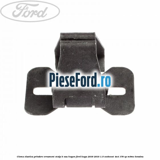 Clema elastica prindere ornament stalp B sau hayon Ford Kuga 2016-2018 1.5 EcoBoost 4x4 176 cp M9ME benzina