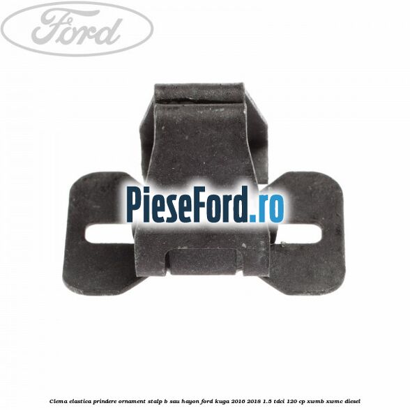 Clema elastica prindere ornament stalp B sau hayon Ford Kuga 2016-2018 1.5 TDCi 120 cp XWMB, XWMC diesel