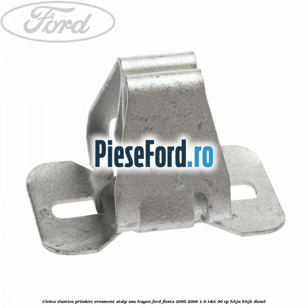 Clema elastica prindere ornament stalp sau hayon Ford Fiesta 2005-2008 1.6 TDCi 90 cp HHJA, HHJB diesel