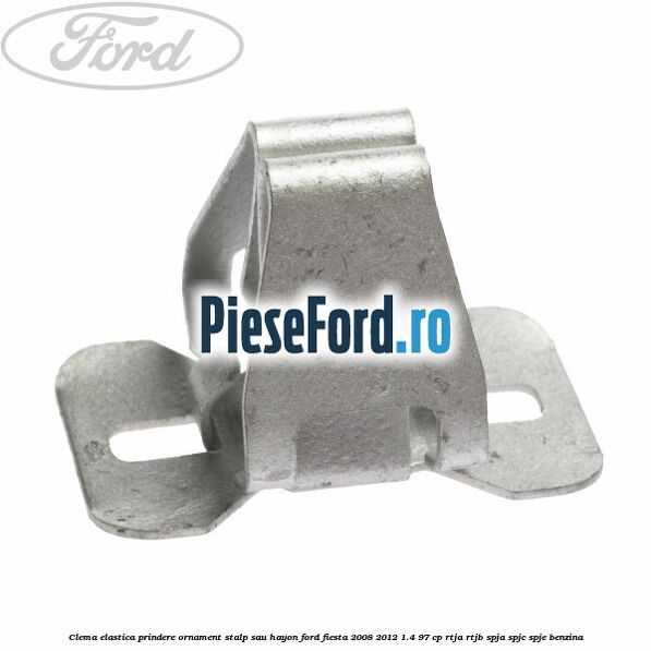 Clema elastica prindere ornament stalp sau hayon Ford Fiesta 2008-2012 1.4 97 cp RTJA, RTJB, SPJA, SPJC, SPJE benzina
