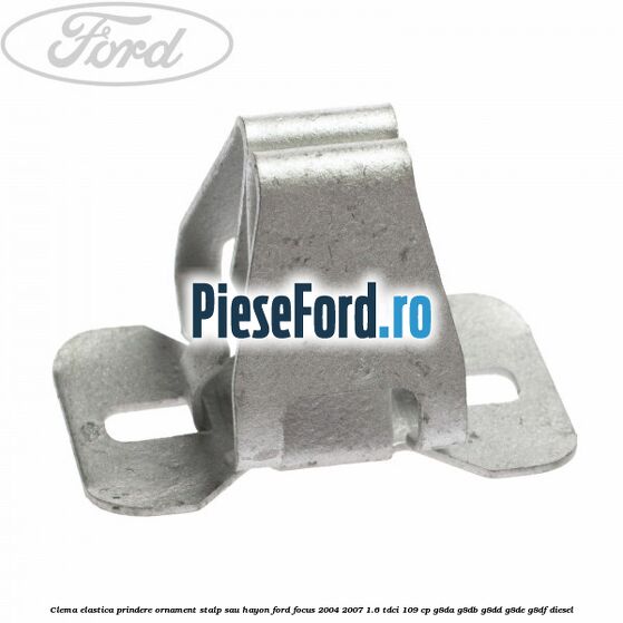 Clema elastica prindere ornament stalp sau hayon Ford Focus 2004-2007 1.6 TDCi 109 cp G8DA, G8DB, G8DD, G8DE, G8DF diesel