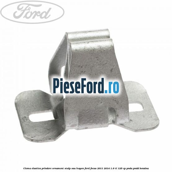 Clema elastica prindere ornament stalp sau hayon Ford Focus 2011-2014 1.6 Ti 125 cp PNDA, PNDD benzina