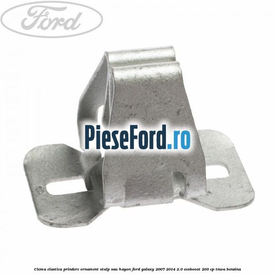 Clema elastica prindere ornament stalp sau hayon Ford Galaxy 2007-2014 2.0 EcoBoost 203 cp TNWA benzina
