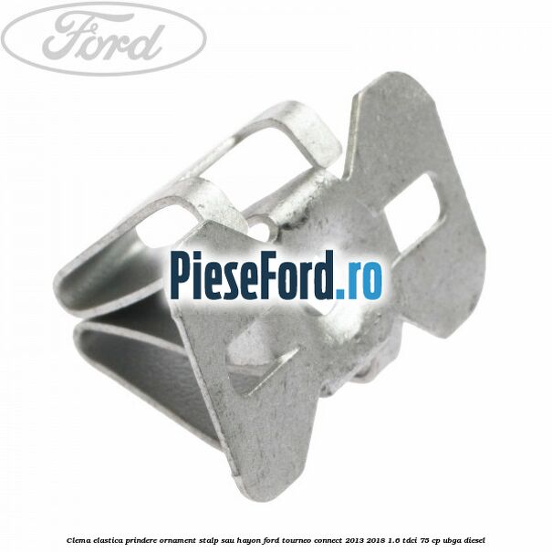 Clema elastica prindere ornament stalp sau hayon Ford Tourneo Connect 2013-2018 1.6 TDCi 75 cp UBGA diesel