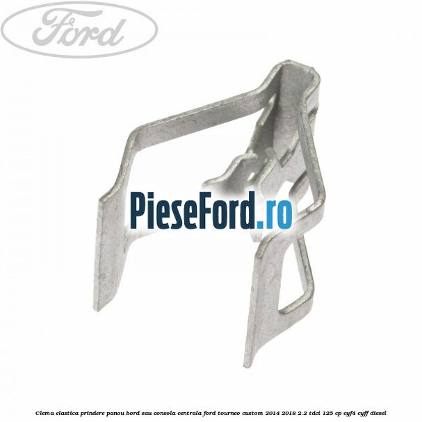 Clema elastica prindere panou bord sau consola centrala Ford Tourneo Custom 2014-2018 2.2 TDCi 125 cp Clema elastica prindere panou bord sau consola centrala Ford Tourneo Custom 2014-2018 2.2 TDCi 125 cp CYF4, CYFF diesel