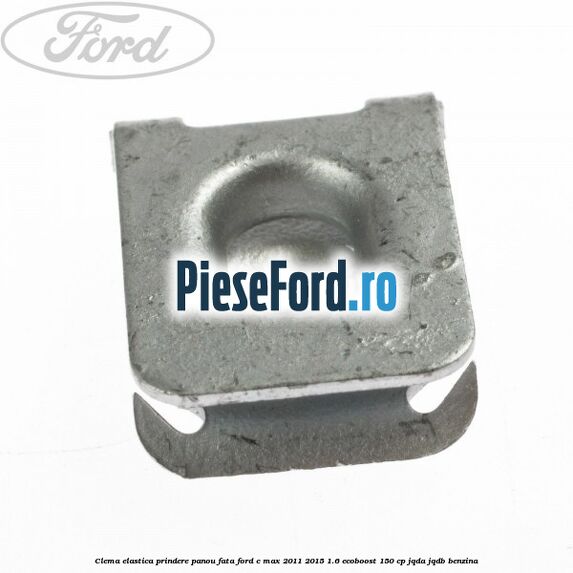 Clema elastica prindere panou fata Ford C-Max 2011-2015 1.6 EcoBoost 150 cp Clema elastica prindere panou fata Ford C-Max 2011-2015 1.6 EcoBoost 150 cp JQDA, JQDB benzina