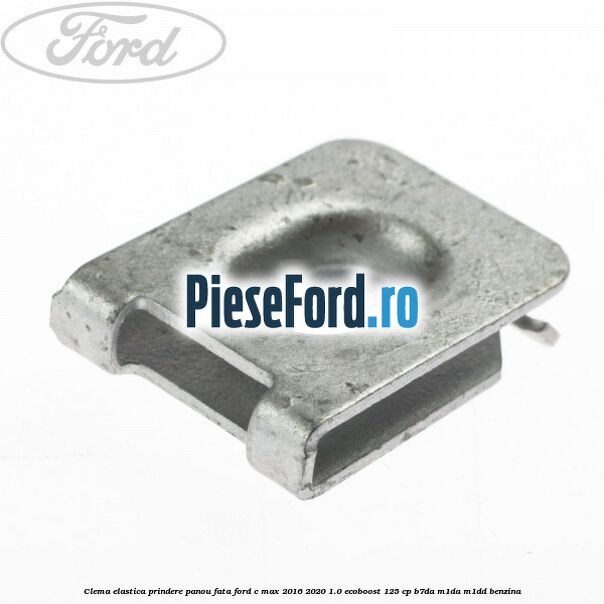 Clema elastica prindere panou fata Ford C-Max 2016-2020 1.0 EcoBoost 125 cp Clema elastica prindere panou fata Ford C-Max 2016-2020 1.0 EcoBoost 125 cp B7DA, M1DA, M1DD benzina
