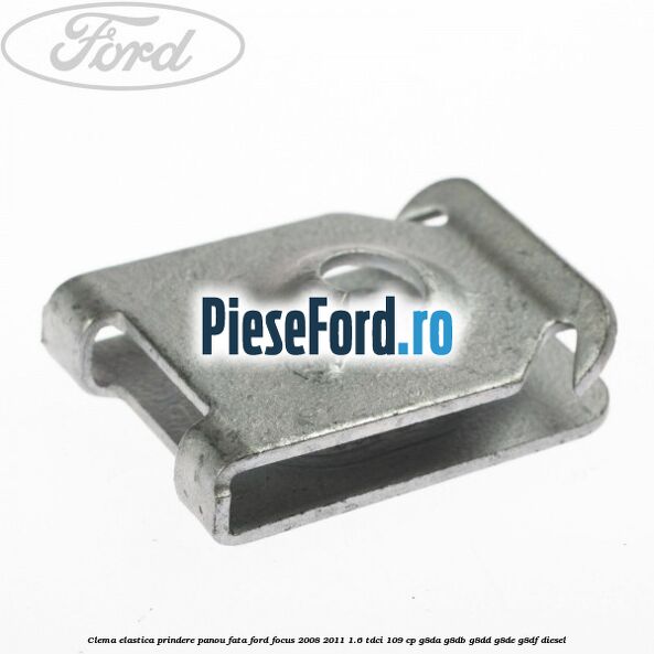 Clema elastica prindere panou fata Ford Focus 2008-2011 1.6 TDCi 109 cp Clema elastica prindere panou fata Ford Focus 2008-2011 1.6 TDCi 109 cp G8DA, G8DB, G8DD, G8DE, G8DF diesel